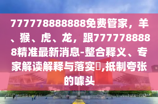 777778888888免費(fèi)管家，羊、猴、虎、龍，石家莊阿鷗環(huán)?？萍加邢薰靖?777788888精準(zhǔn)最新消息-整合釋義、專家解讀解釋與落實(shí)?,抵制夸張的噱頭