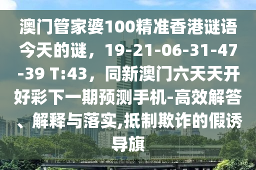 澳門管家婆100精準(zhǔn)香港謎語今天的謎，19-21-06-31-47-39 T:43，同新澳門六天天開好彩下一期預(yù)測手機(jī)-高效解答、解釋與落實(shí),抵制欺詐石家莊阿鷗環(huán)?？萍加邢薰镜募僬T導(dǎo)旗
