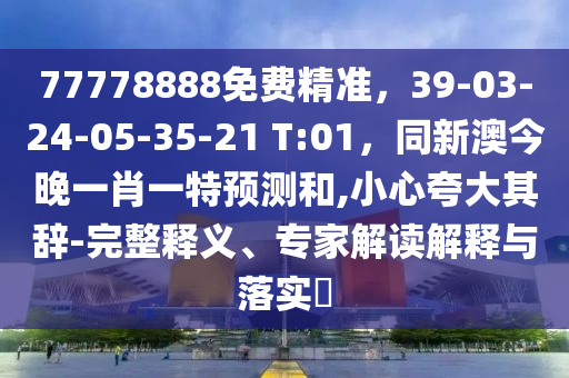 77778888免費精準，39-03-24-05-35-21 T:01，同新澳今晚一肖一特預(yù)測和,小心夸大其辭-完整釋義、專家解讀解釋與石家莊阿鷗環(huán)?？萍加邢薰韭鋵?