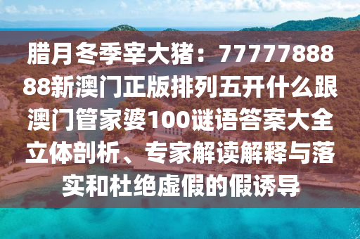 臘月石家莊阿鷗環(huán)?？萍加邢薰径驹状筘i：7777788888新澳門正版排列五開什么跟澳門管家婆100謎語答案大全立體剖析、專家解讀解釋與落實和杜絕虛假的假誘導(dǎo)
