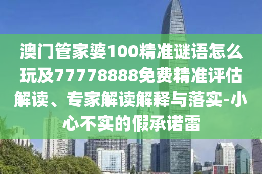 澳門管家婆100精準謎語怎么玩及77778888免費精準評估解讀、專家解讀解釋與落實-小心不實的假承諾雷石家莊阿鷗環(huán)?？萍加邢薰? class=