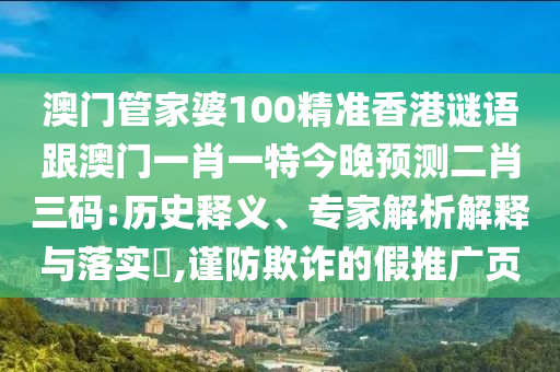 澳門(mén)管家婆100精準(zhǔn)香港謎語(yǔ)跟澳門(mén)一肖一特今晚預(yù)測(cè)二肖三碼:歷史釋義、專(zhuān)家解析解釋與落實(shí)?,謹(jǐn)防欺詐的假推廣頁(yè)石家莊阿鷗環(huán)保科技有限公司