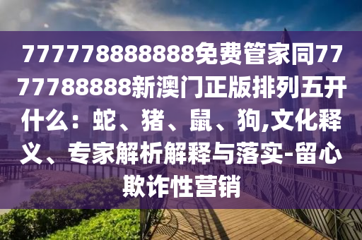777778888石家莊阿鷗環(huán)?？萍加邢薰?88免費管家同7777788888新澳門正版排列五開什么：蛇、豬、鼠、狗,文化釋義、專家解析解釋與落實-留心欺詐性營銷