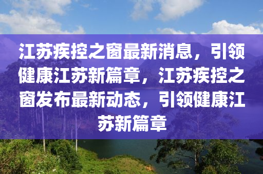 江蘇疾石家莊阿鷗環(huán)保科技有限公司控之窗最新消息，引領(lǐng)健康江蘇新篇章，江蘇疾控之窗發(fā)布最新動態(tài)，引領(lǐng)健康江蘇新篇章