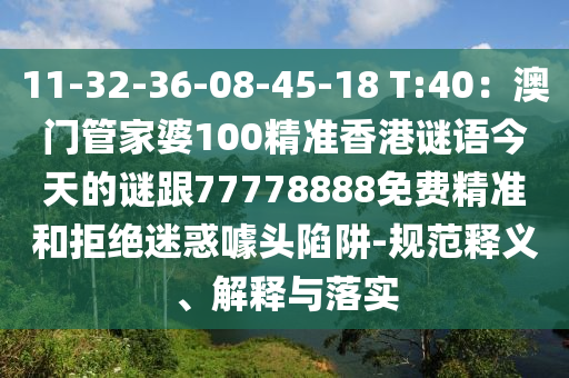 11-32-36-08-45-1石家莊阿鷗環(huán)?？萍加邢薰? T:40：澳門管家婆100精準香港謎語今天的謎跟77778888免費精準和拒絕迷惑噱頭陷阱-規(guī)范釋義、解釋與落實