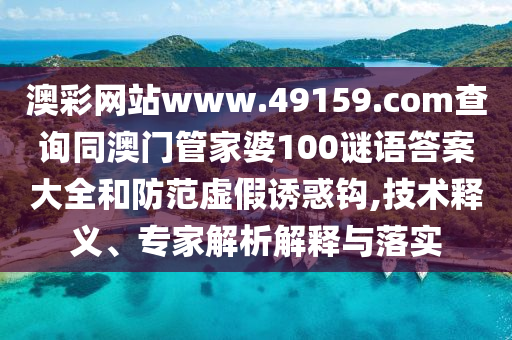 澳彩網(wǎng)站www.49159.соm查詢同澳門管家婆100謎語答案大全和防范虛假誘惑鉤,技術(shù)釋義、專家解析解釋與落實石家莊阿鷗環(huán)?？萍加邢薰? class=