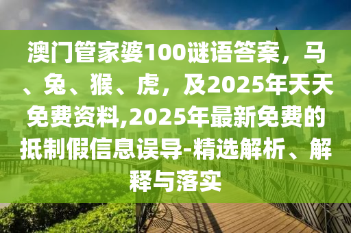 澳門管家婆100謎語答案，馬、兔、猴、虎，及2025石家莊阿鷗環(huán)保科技有限公司年天天免費(fèi)資料,2025年最新免費(fèi)的抵制假信息誤導(dǎo)-精選解析、解釋與落實(shí)