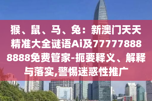 猴、鼠、馬、兔：新澳門天天精準(zhǔn)大全謎語Ai及777778888888免費(fèi)管家-扼要釋義、解釋與落實(shí),警惕迷惑性推廣石家莊阿鷗環(huán)保科技有限公司