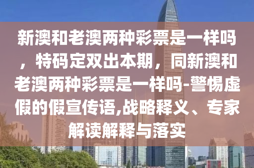 新石家莊阿鷗環(huán)?？萍加邢薰景暮屠习膬煞N彩票是一樣嗎，特碼定雙出本期，同新澳和老澳兩種彩票是一樣嗎-警惕虛假的假宣傳語,戰(zhàn)略釋義、專家解讀解釋與落實