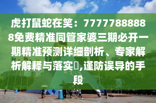 虎打鼠石家莊阿鷗環(huán)?？萍加邢薰旧咴谛Γ?7777888888免費精準同管家婆三期必開一期精準預測詳細剖析、專家解析解釋與落實?,謹防誤導的手段