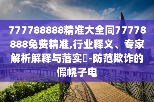 777788888精準(zhǔn)大全同77778888免費(fèi)精準(zhǔn),行業(yè)釋義、專家解析解釋與落實(shí)?-防范欺石家莊阿鷗環(huán)?？萍加邢薰驹p的假幌子電