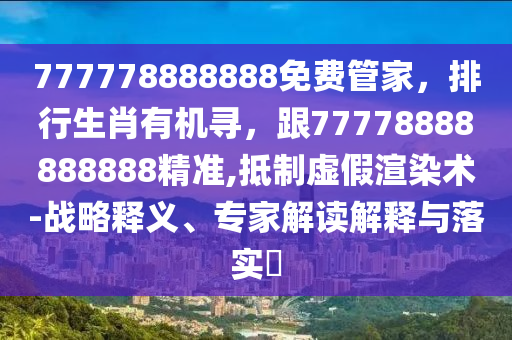 石家莊阿鷗環(huán)?？萍加邢薰?77778888888免費(fèi)管家，排行生肖有機(jī)尋，跟77778888888888精準(zhǔn),抵制虛假渲染術(shù)-戰(zhàn)略釋義、專家解讀解釋與落實(shí)?