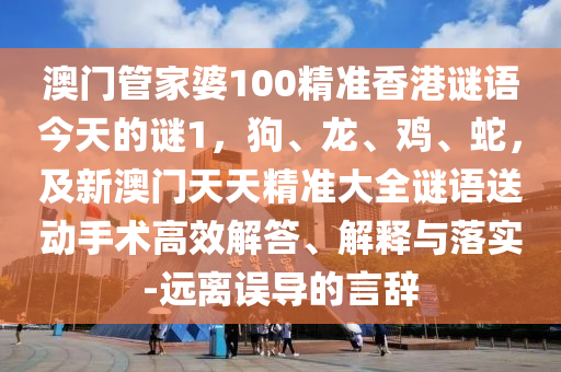 澳門管家婆100精準(zhǔn)香港謎語今天的石家莊阿鷗環(huán)?？萍加邢薰局i1，狗、龍、雞、蛇，及新澳門天天精準(zhǔn)大全謎語送動(dòng)手術(shù)高效解答、解釋與落實(shí)-遠(yuǎn)離誤導(dǎo)的言辭