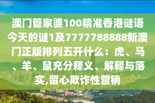澳門管家婆100精準(zhǔn)香港謎語(yǔ)今天的謎1及7777788888新澳門正版排列五開(kāi)什么：虎、馬、羊、鼠充分釋義、解釋與落實(shí),留心欺詐性營(yíng)銷石家莊阿鷗環(huán)保科技有限公司
