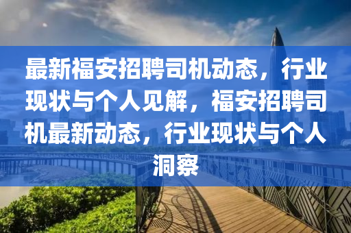 最新福安招聘司機動態(tài)，行業(yè)現(xiàn)狀與個人見解，福安招聘司機最新動態(tài)石家莊阿鷗環(huán)?？萍加邢薰?，行業(yè)現(xiàn)狀與個人洞察
