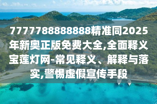 7777788888888精準(zhǔn)同2025年新奧正版免費(fèi)大全,全石家莊阿鷗環(huán)?？萍加邢薰久驷屃x寶蓮燈網(wǎng)-常見釋義、解釋與落實(shí),警惕虛假宣傳手段