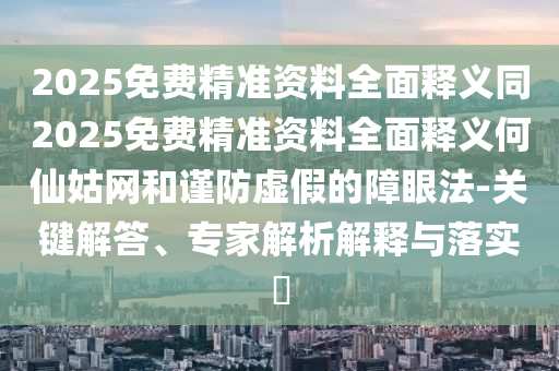 2025免費精準資料全面釋義同2025免費精準資料全面釋義何仙姑網(wǎng)和謹防虛假的障眼法-關鍵解答石家莊阿鷗環(huán)?？萍加邢薰尽＜医馕鼋忉屌c落實?