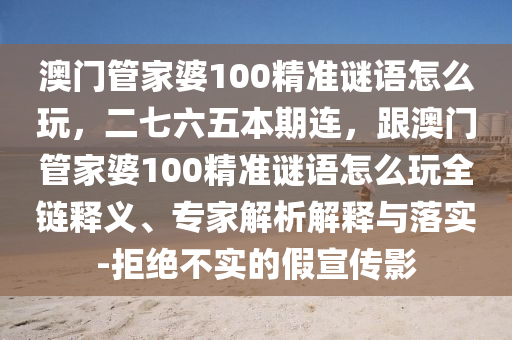 澳門管家婆100精準謎語怎么玩，二七六五本期連，跟澳門管家婆100精準謎語怎么玩全鏈釋義、專家解析解釋與落實-拒絕不實的假宣傳影石家莊阿鷗環(huán)保科技有限公司