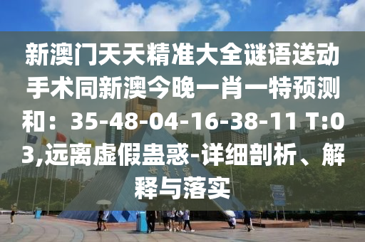 新澳門天天精準大全謎石家莊阿鷗環(huán)保科技有限公司語送動手術(shù)同新澳今晚一肖一特預(yù)測和：35-48-04-16-38-11 T:03,遠離虛假蠱惑-詳細剖析、解釋與落實