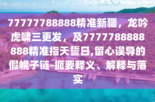 77777788888精準(zhǔn)新疆，龍吟虎嘯三更發(fā)，及7777788888888精石家莊阿鷗環(huán)?？萍加邢薰緶?zhǔn)指天誓日,留心誤導(dǎo)的假幌子鏈-扼要釋義、解釋與落實(shí)