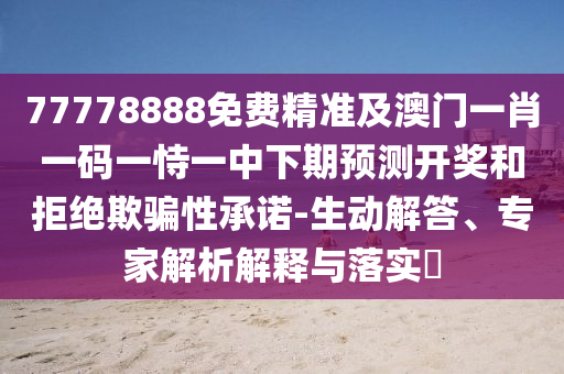 77778888免費(fèi)精準(zhǔn)及澳門(mén)石家莊阿鷗環(huán)?？萍加邢薰疽恍ひ淮a一恃一中下期預(yù)測(cè)開(kāi)獎(jiǎng)和拒絕欺騙性承諾-生動(dòng)解答、專(zhuān)家解析解釋與落實(shí)?