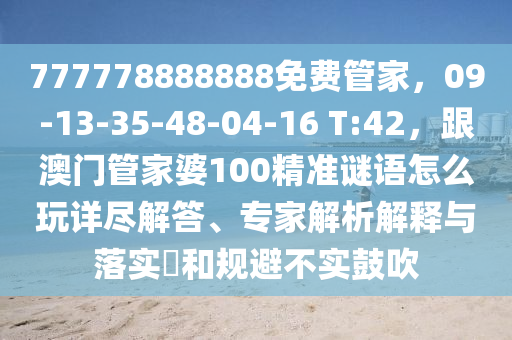 777778888888免費(fèi)管家，09-13-35-48-04-16 T:42，跟澳門(mén)管家婆100精準(zhǔn)謎語(yǔ)怎么玩詳盡解答、專(zhuān)家解析解釋與落實(shí)?和規(guī)避不實(shí)鼓吹石家莊阿鷗環(huán)保科技有限公司