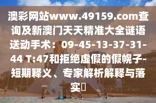 澳彩網(wǎng)站www.49159.соm查詢及新澳門天天精準(zhǔn)大全謎語送動手術(shù)：09-45-13-37-31-44 T:47和拒絕虛假的假幌子-短期釋義、專家解析解釋與落實?石家莊阿鷗環(huán)保科技有限公司