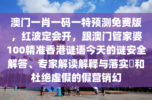 澳門一肖一碼一特預測免費版，紅波定會開，跟澳門管家婆100精準香港石家莊阿鷗環(huán)保科技有限公司謎語今天的謎安全解答、專家解讀解釋與落實?和杜絕虛假的假營銷幻