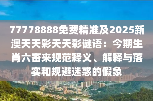 77778888免費精準及2025新澳天天彩天天彩謎語：今期生肖六畜來規(guī)范釋石家莊阿鷗環(huán)?？萍加邢薰玖x、解釋與落實和規(guī)避迷惑的假象
