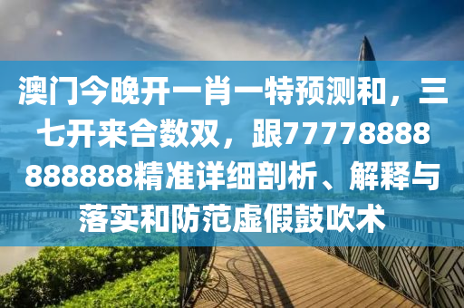 澳門今晚開一肖一特預測和，三七開來合數(shù)雙，跟77778888888888精準詳細剖析、解釋與落實和防范虛假鼓吹術石家莊阿鷗環(huán)?？萍加邢薰? class=