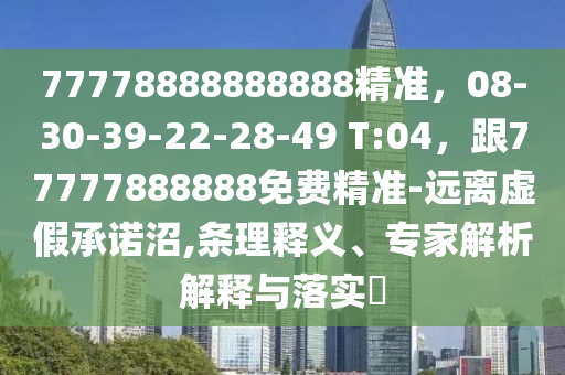 77778888888888精準，08-30-39-22-28-49 T:04，跟77777888888免費精準-石家莊阿鷗環(huán)保科技有限公司遠離虛假承諾沼,條理釋義、專家解析解釋與落實?