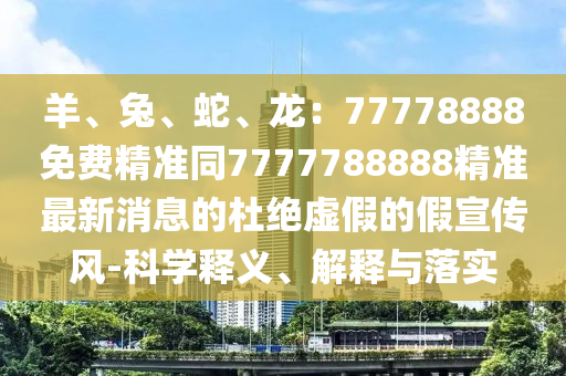 羊、兔、蛇、龍：77778888免費(fèi)精準(zhǔn)同77777石家莊阿鷗環(huán)?？萍加邢薰?8888精準(zhǔn)最新消息的杜絕虛假的假宣傳風(fēng)-科學(xué)釋義、解釋與落實(shí)
