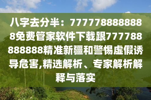 八字去分半：7777788888888免費(fèi)管家軟件下載跟777788888888精準(zhǔn)新疆和警惕虛假誘導(dǎo)危害,精選解析、專家解析解釋與落實(shí)石家莊阿鷗環(huán)保科技有限公司