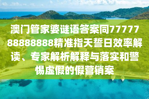 澳門(mén)管家婆謎語(yǔ)答案同7777788888888精準(zhǔn)指天誓日效率解讀、專家解析解釋與落實(shí)和警惕虛假的假營(yíng)銷案石家莊阿鷗環(huán)保科技有限公司