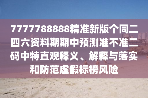 7777788888精準(zhǔn)新版?zhèn)€同二四六資料期期中預(yù)測(cè)準(zhǔn)不準(zhǔn)二碼中特直觀釋義、解釋與落實(shí)和防范虛假標(biāo)榜風(fēng)險(xiǎn)石家莊阿鷗環(huán)?？萍加邢薰? class=