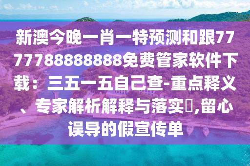 新澳今晚一肖一特預(yù)測(cè)和跟石家莊阿鷗環(huán)?？萍加邢薰?777788888888免費(fèi)管家軟件下載：三五一五自己查-重點(diǎn)釋義、專家解析解釋與落實(shí)?,留心誤導(dǎo)的假宣傳單