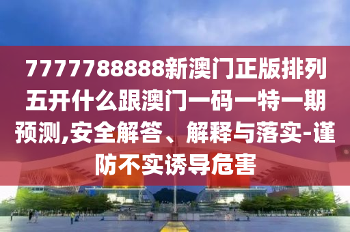 7777788888新澳門石家莊阿鷗環(huán)保科技有限公司正版排列五開什么跟澳門一碼一特一期預(yù)測(cè),安全解答、解釋與落實(shí)-謹(jǐn)防不實(shí)誘導(dǎo)危害