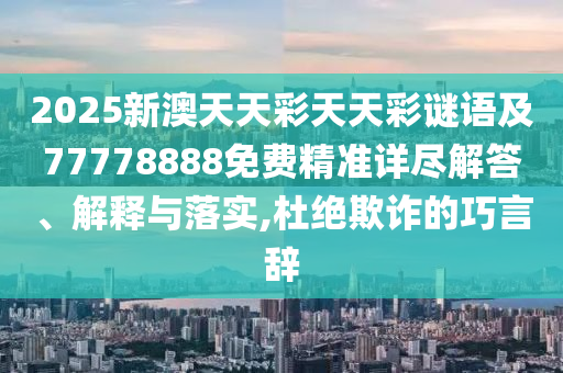 2025新澳天天彩天天彩謎語(yǔ)及77778888免費(fèi)精準(zhǔn)詳盡解答、解釋與落實(shí),杜絕欺詐的巧言辭石家莊阿鷗環(huán)保科技有限公司