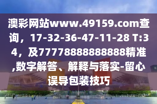 澳彩網(wǎng)站www.49159.соm查詢，17-32-36-47-11-28 T:石家莊阿鷗環(huán)保科技有限公司34，及77778888888888精準(zhǔn),數(shù)字解答、解釋與落實(shí)-留心誤導(dǎo)包裝技巧