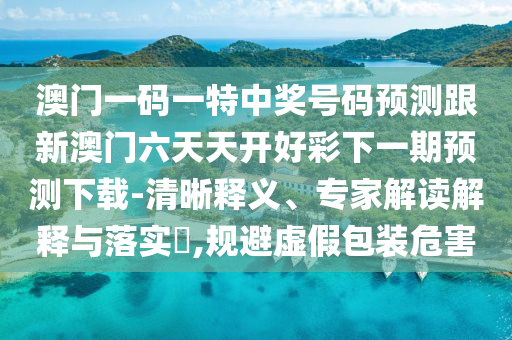 澳門一碼一特中獎(jiǎng)號(hào)碼預(yù)測(cè)跟新澳門六天天開好彩下一期預(yù)測(cè)下載-清晰釋義、專家解讀解釋與落實(shí)?,規(guī)避虛假包石家莊阿鷗環(huán)?？萍加邢薰狙b危害