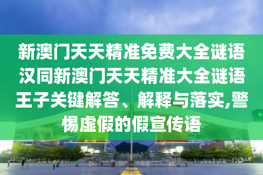 新澳門天天精準(zhǔn)免費(fèi)大全謎語(yǔ)漢同新澳門天天精準(zhǔn)大全謎語(yǔ)王子關(guān)鍵解答石家莊阿鷗環(huán)保科技有限公司、解釋與落實(shí),警惕虛假的假宣傳語(yǔ)