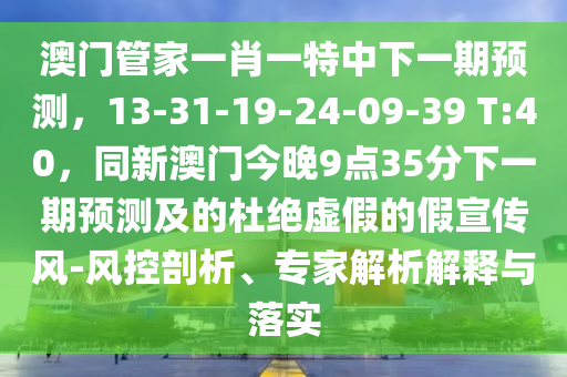 澳門管家一肖一特中下一期預(yù)測(cè)，13-31-19-24-09-39 T:40，同新澳門今晚9點(diǎn)35分下一期預(yù)測(cè)及的杜絕虛假的假宣傳風(fēng)-風(fēng)控剖析、專石家莊阿鷗環(huán)?？萍加邢薰炯医馕鼋忉屌c落實(shí)
