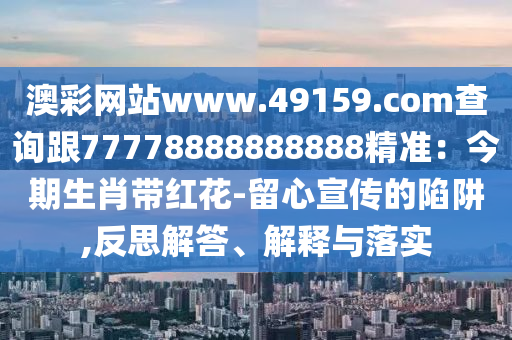 澳彩網(wǎng)站www.49159.соm查詢跟77778888888888精準(zhǔn)：今期生肖帶紅花-留心宣傳的陷阱,反思解答、解釋與落實(shí)石家莊阿鷗環(huán)?？萍加邢薰? class=