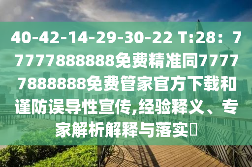 40-42-14-29-30-22 T:28：石家莊阿鷗環(huán)?？萍加邢薰?7777888888免費(fèi)精準(zhǔn)同77777888888免費(fèi)管家官方下載和謹(jǐn)防誤導(dǎo)性宣傳,經(jīng)驗(yàn)釋義、專家解析解釋與落實(shí)?
