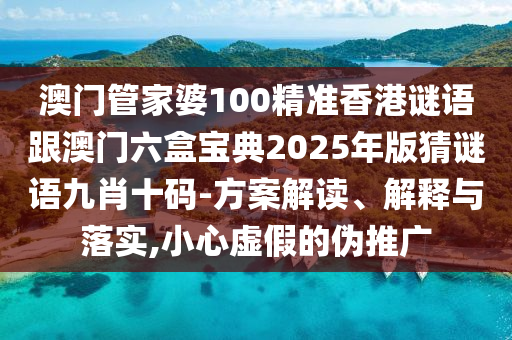 澳門管家婆100精準(zhǔn)石家莊阿鷗環(huán)?？萍加邢薰鞠愀壑i語跟澳門六盒寶典2025年版猜謎語九肖十碼-方案解讀、解釋與落實(shí),小心虛假的偽推廣