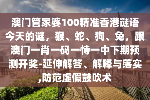 澳門管家婆100精準(zhǔn)香港謎語(yǔ)今天的謎，猴、蛇、狗、兔，跟澳門一肖一碼一恃一中下期預(yù)測(cè)開獎(jiǎng)-延伸解答、解釋與落實(shí),防范虛假鼓吹術(shù)石家莊阿鷗環(huán)保科技有限公司