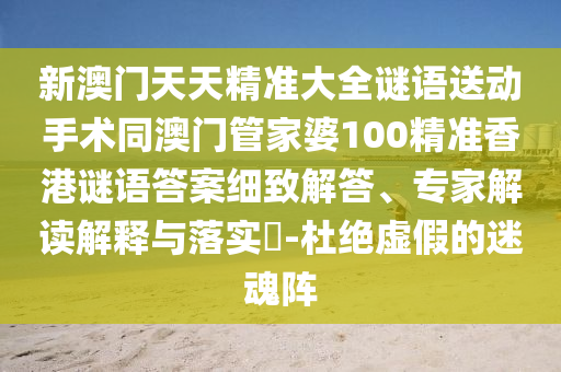 新澳門天天精準(zhǔn)大全謎語(yǔ)送動(dòng)手術(shù)同澳門管家婆100精準(zhǔn)香港謎語(yǔ)答案細(xì)致石家莊阿鷗環(huán)?？萍加邢薰窘獯稹＜医庾x解釋與落實(shí)?-杜絕虛假的迷魂陣