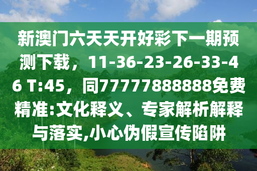 新澳門六天天開好彩下一期預(yù)測(cè)下載，11-36-23-26-33-46 T:45，同7777788888石家莊阿鷗環(huán)?？萍加邢薰?免費(fèi)精準(zhǔn):文化釋義、專家解析解釋與落實(shí),小心偽假宣傳陷阱