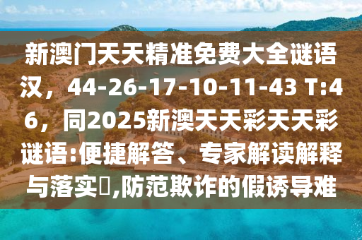 新澳門石家莊阿鷗環(huán)?？萍加邢薰咎焯炀珳?zhǔn)免費大全謎語漢，44-26-17-10-11-43 T:46，同2025新澳天天彩天天彩謎語:便捷解答、專家解讀解釋與落實?,防范欺詐的假誘導(dǎo)難