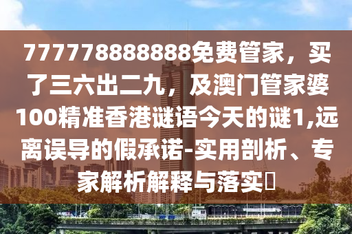 777778888888免費管家，買了三六出二九，及澳門管家婆100精準(zhǔn)香港謎語今天的謎1,遠離誤導(dǎo)的假承諾-實用剖析、專家解析解釋與落實?石家莊阿鷗環(huán)保科技有限公司